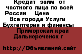 Кредит (займ) от частного лица по всей России  › Цена ­ 400 000 - Все города Услуги » Бухгалтерия и финансы   . Приморский край,Дальнереченск г.